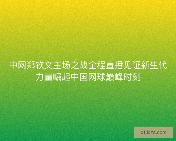 中网郑钦文主场之战全程直播见证新生代力量崛起中国网球巅峰时刻