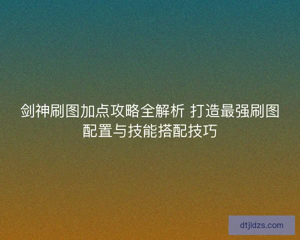 剑神刷图加点攻略全解析 打造最强刷图配置与技能搭配技巧
