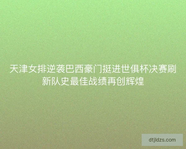 天津女排逆袭巴西豪门挺进世俱杯决赛刷新队史最佳战绩再创辉煌