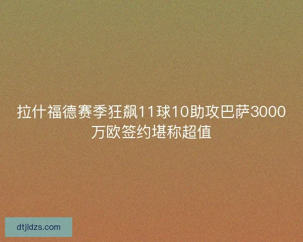 拉什福德赛季狂飙11球10助攻巴萨3000万欧签约堪称超值