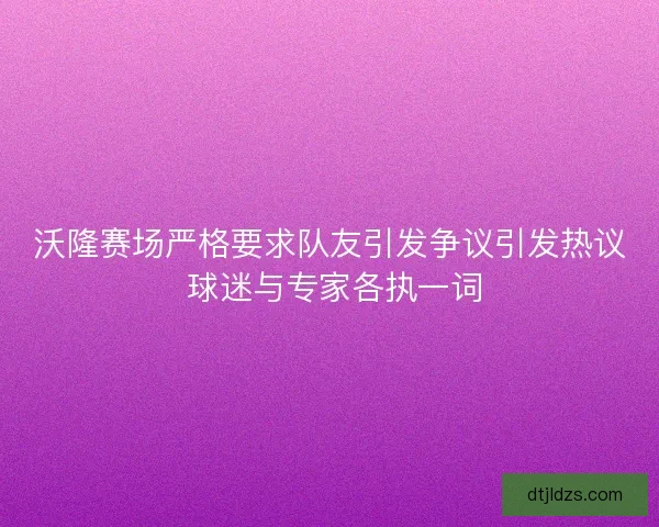 沃隆赛场严格要求队友引发争议引发热议 球迷与专家各执一词
