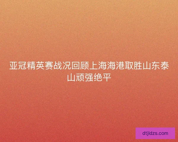 亚冠精英赛战况回顾上海海港取胜山东泰山顽强绝平