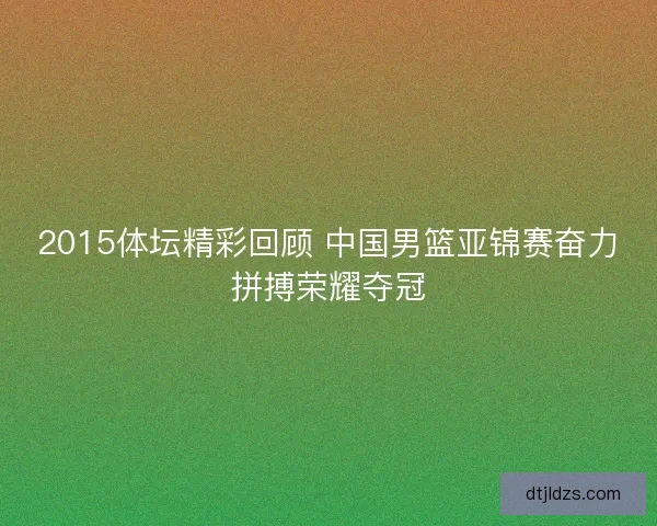2015体坛精彩回顾 中国男篮亚锦赛奋力拼搏荣耀夺冠