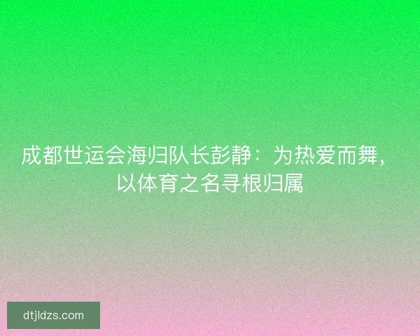 成都世运会海归队长彭静：为热爱而舞，以体育之名寻根归属
